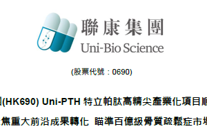 聯康集團(HK690) Uni-PTH 特立帕肽高精尖產業化項目順利獲批聚焦重大前沿成果轉化 瞄準百億級骨質疏鬆症市場